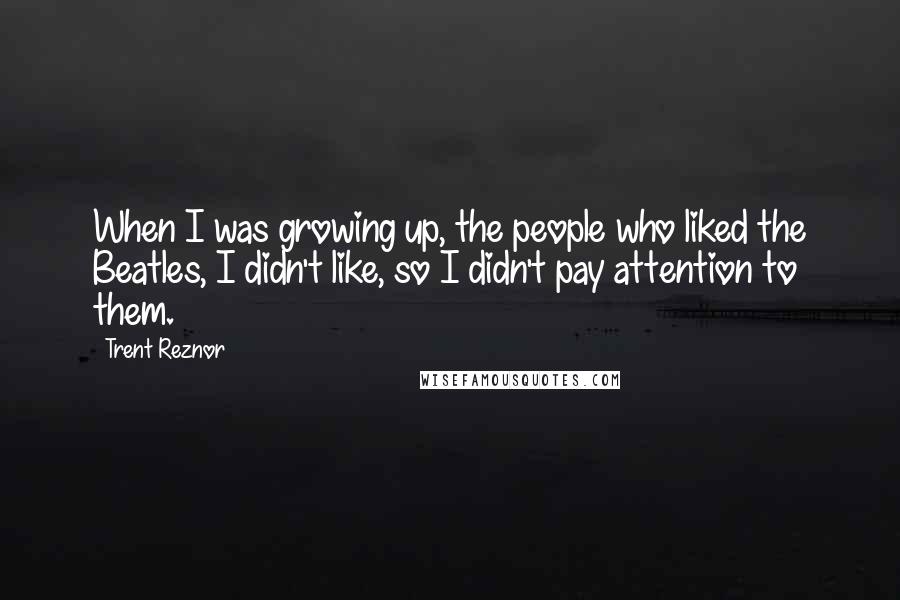 Trent Reznor Quotes: When I was growing up, the people who liked the Beatles, I didn't like, so I didn't pay attention to them.