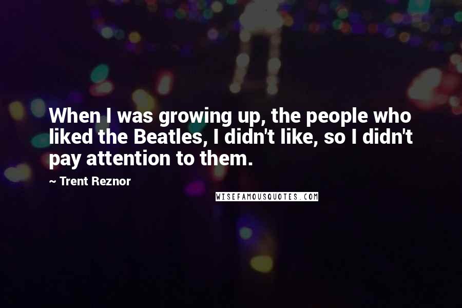 Trent Reznor Quotes: When I was growing up, the people who liked the Beatles, I didn't like, so I didn't pay attention to them.