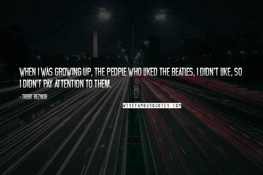 Trent Reznor Quotes: When I was growing up, the people who liked the Beatles, I didn't like, so I didn't pay attention to them.