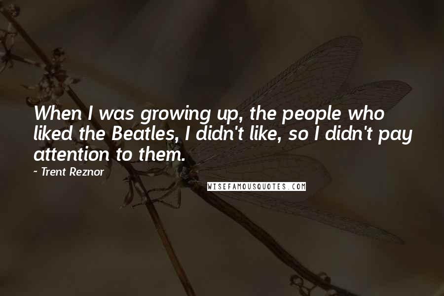 Trent Reznor Quotes: When I was growing up, the people who liked the Beatles, I didn't like, so I didn't pay attention to them.