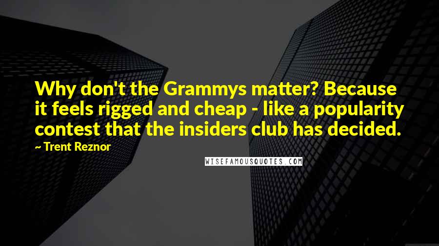 Trent Reznor Quotes: Why don't the Grammys matter? Because it feels rigged and cheap - like a popularity contest that the insiders club has decided.