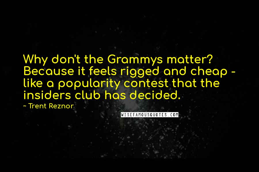 Trent Reznor Quotes: Why don't the Grammys matter? Because it feels rigged and cheap - like a popularity contest that the insiders club has decided.