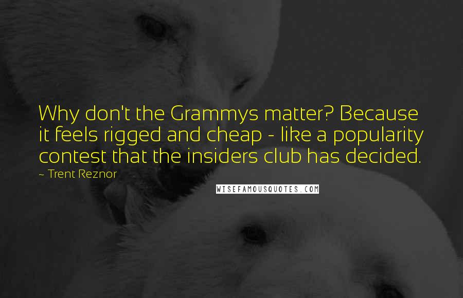 Trent Reznor Quotes: Why don't the Grammys matter? Because it feels rigged and cheap - like a popularity contest that the insiders club has decided.
