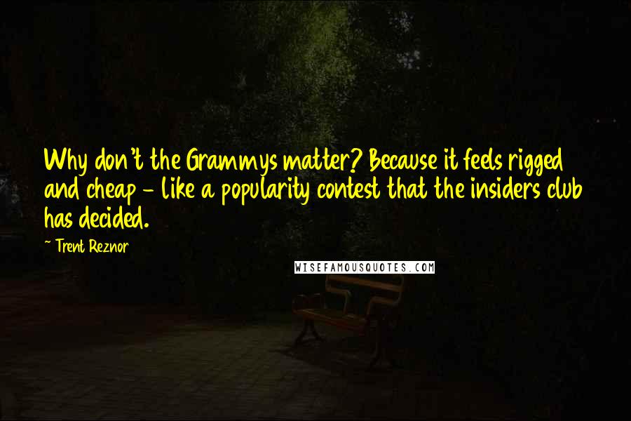 Trent Reznor Quotes: Why don't the Grammys matter? Because it feels rigged and cheap - like a popularity contest that the insiders club has decided.