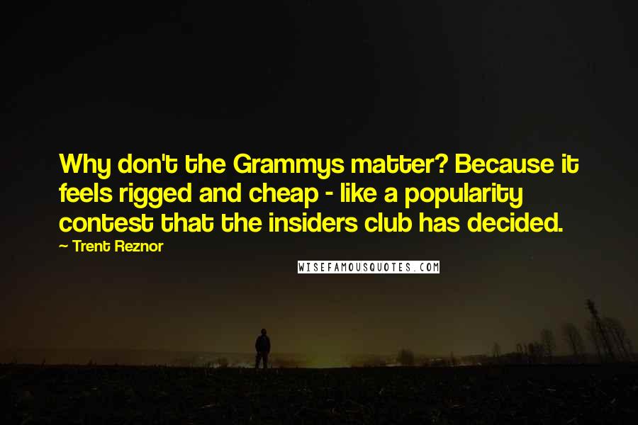 Trent Reznor Quotes: Why don't the Grammys matter? Because it feels rigged and cheap - like a popularity contest that the insiders club has decided.