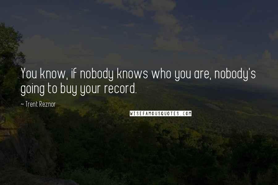 Trent Reznor Quotes: You know, if nobody knows who you are, nobody's going to buy your record.