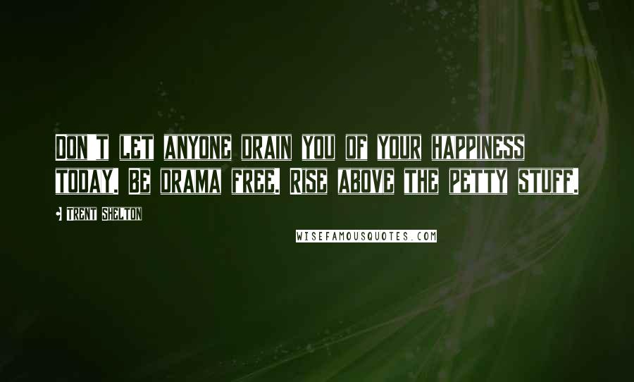 Trent Shelton Quotes: Don't let anyone drain you of your happiness today. Be drama free. Rise above the petty stuff.