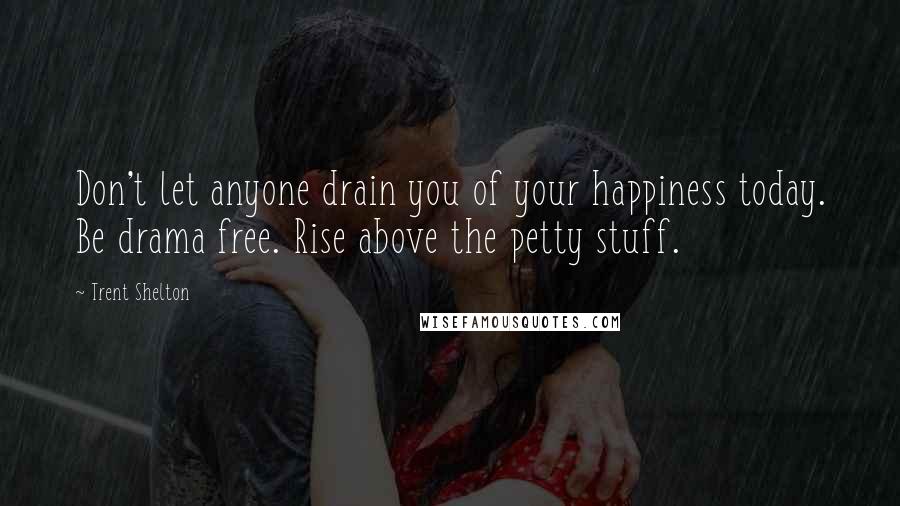 Trent Shelton Quotes: Don't let anyone drain you of your happiness today. Be drama free. Rise above the petty stuff.