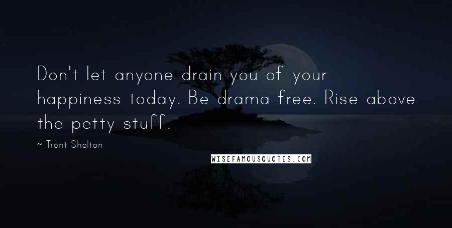 Trent Shelton Quotes: Don't let anyone drain you of your happiness today. Be drama free. Rise above the petty stuff.