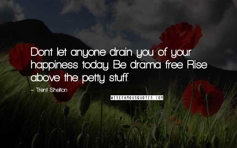 Trent Shelton Quotes: Don't let anyone drain you of your happiness today. Be drama free. Rise above the petty stuff.