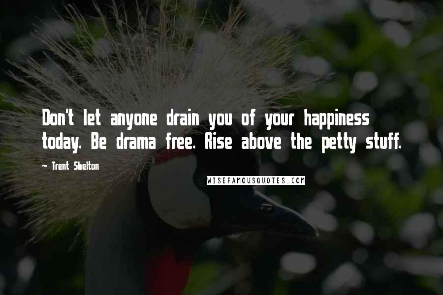 Trent Shelton Quotes: Don't let anyone drain you of your happiness today. Be drama free. Rise above the petty stuff.