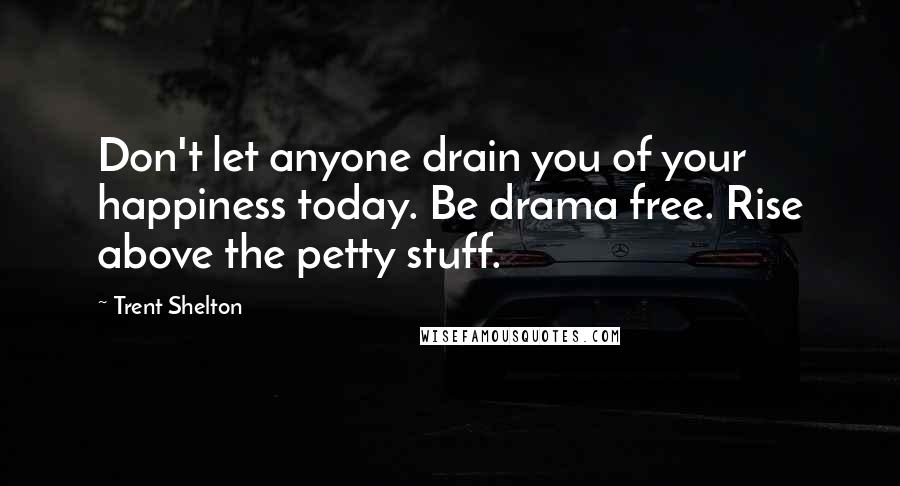 Trent Shelton Quotes: Don't let anyone drain you of your happiness today. Be drama free. Rise above the petty stuff.