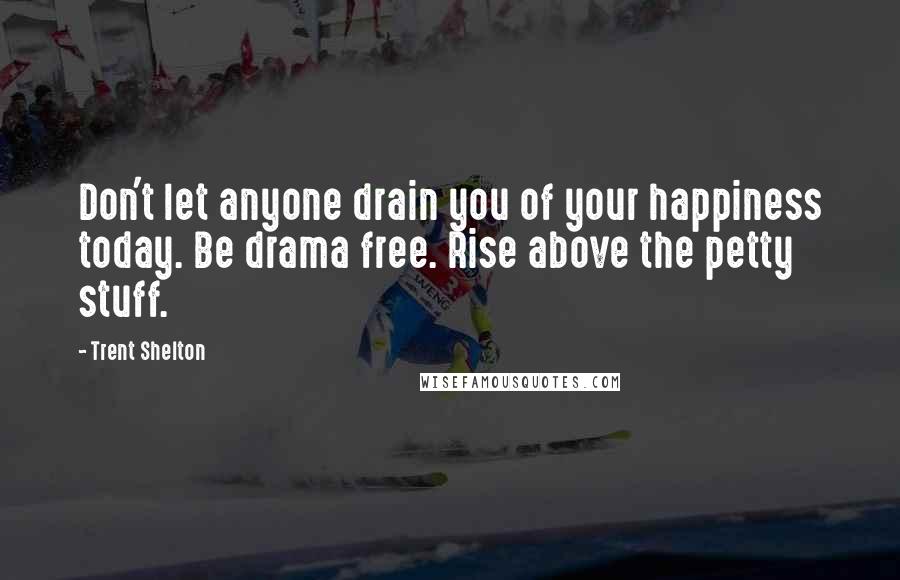 Trent Shelton Quotes: Don't let anyone drain you of your happiness today. Be drama free. Rise above the petty stuff.