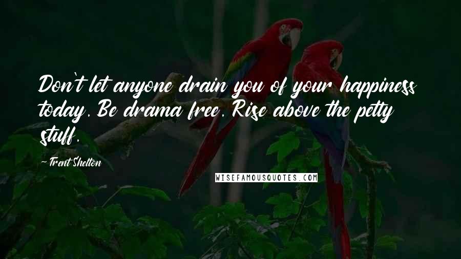 Trent Shelton Quotes: Don't let anyone drain you of your happiness today. Be drama free. Rise above the petty stuff.