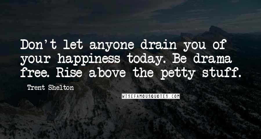 Trent Shelton Quotes: Don't let anyone drain you of your happiness today. Be drama free. Rise above the petty stuff.