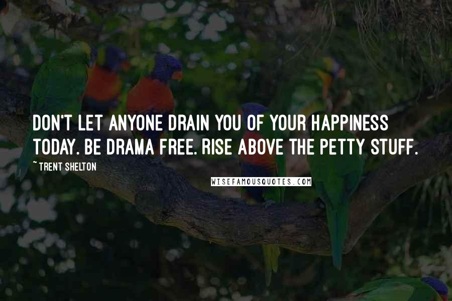 Trent Shelton Quotes: Don't let anyone drain you of your happiness today. Be drama free. Rise above the petty stuff.