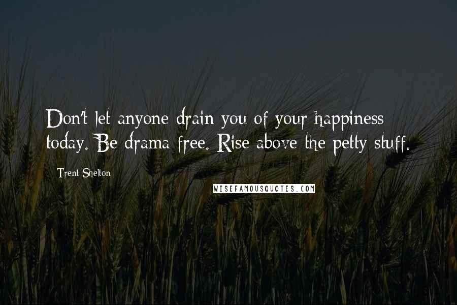 Trent Shelton Quotes: Don't let anyone drain you of your happiness today. Be drama free. Rise above the petty stuff.