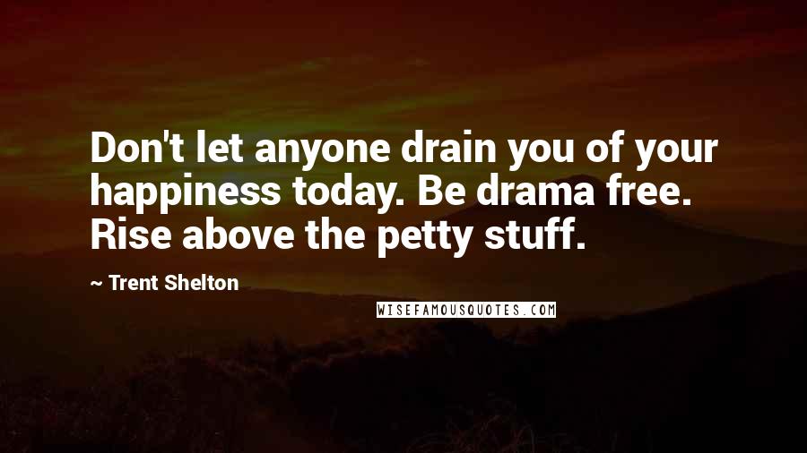 Trent Shelton Quotes: Don't let anyone drain you of your happiness today. Be drama free. Rise above the petty stuff.