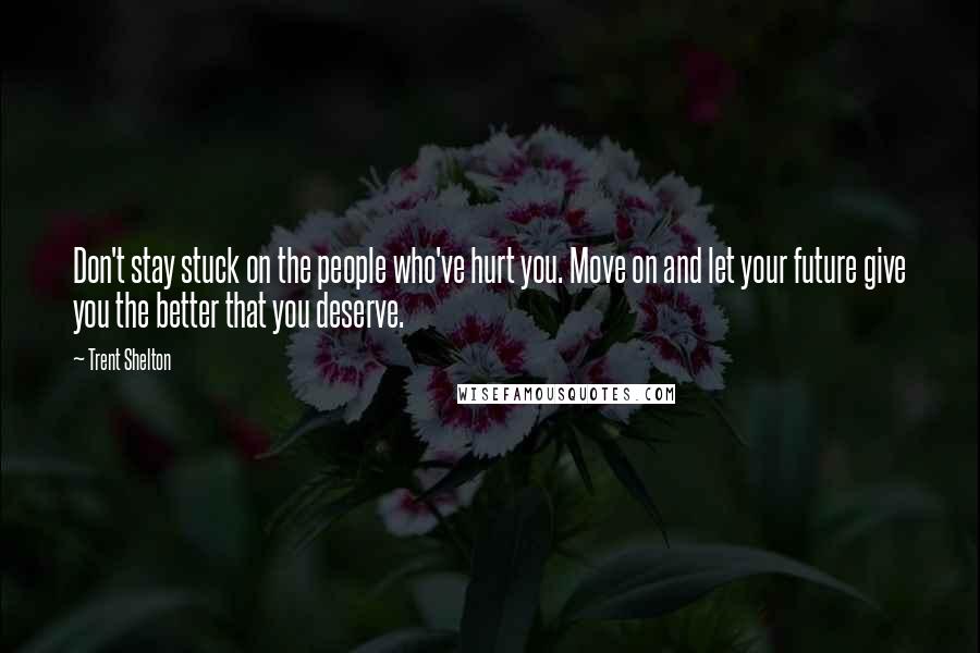Trent Shelton Quotes: Don't stay stuck on the people who've hurt you. Move on and let your future give you the better that you deserve.