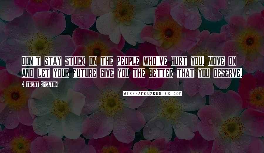 Trent Shelton Quotes: Don't stay stuck on the people who've hurt you. Move on and let your future give you the better that you deserve.