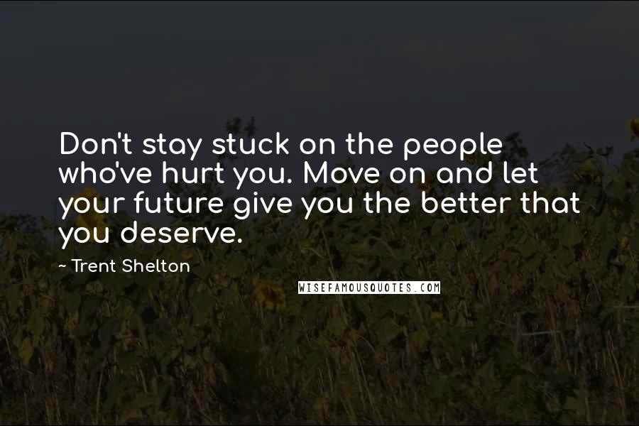 Trent Shelton Quotes: Don't stay stuck on the people who've hurt you. Move on and let your future give you the better that you deserve.