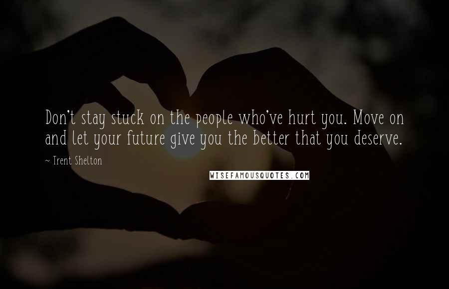 Trent Shelton Quotes: Don't stay stuck on the people who've hurt you. Move on and let your future give you the better that you deserve.