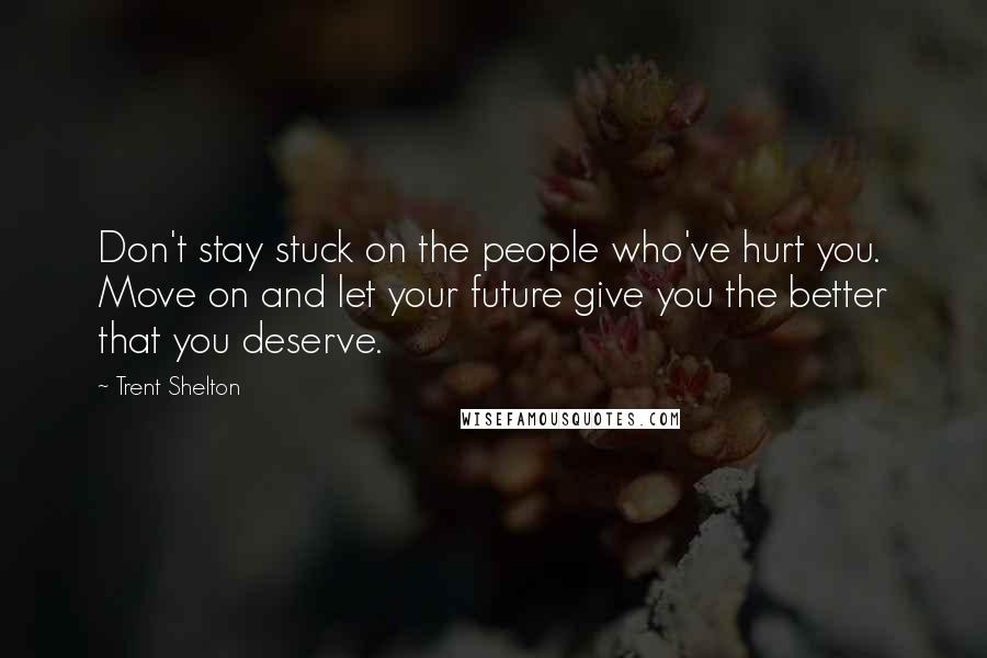 Trent Shelton Quotes: Don't stay stuck on the people who've hurt you. Move on and let your future give you the better that you deserve.
