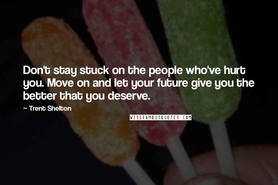 Trent Shelton Quotes: Don't stay stuck on the people who've hurt you. Move on and let your future give you the better that you deserve.