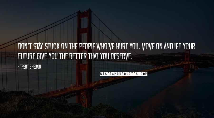 Trent Shelton Quotes: Don't stay stuck on the people who've hurt you. Move on and let your future give you the better that you deserve.