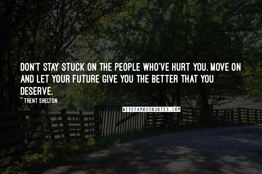 Trent Shelton Quotes: Don't stay stuck on the people who've hurt you. Move on and let your future give you the better that you deserve.