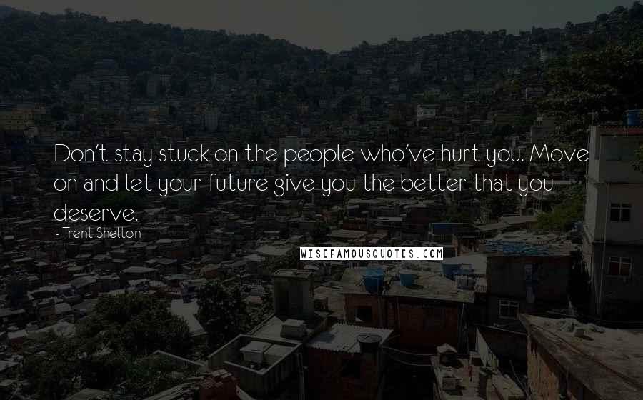 Trent Shelton Quotes: Don't stay stuck on the people who've hurt you. Move on and let your future give you the better that you deserve.