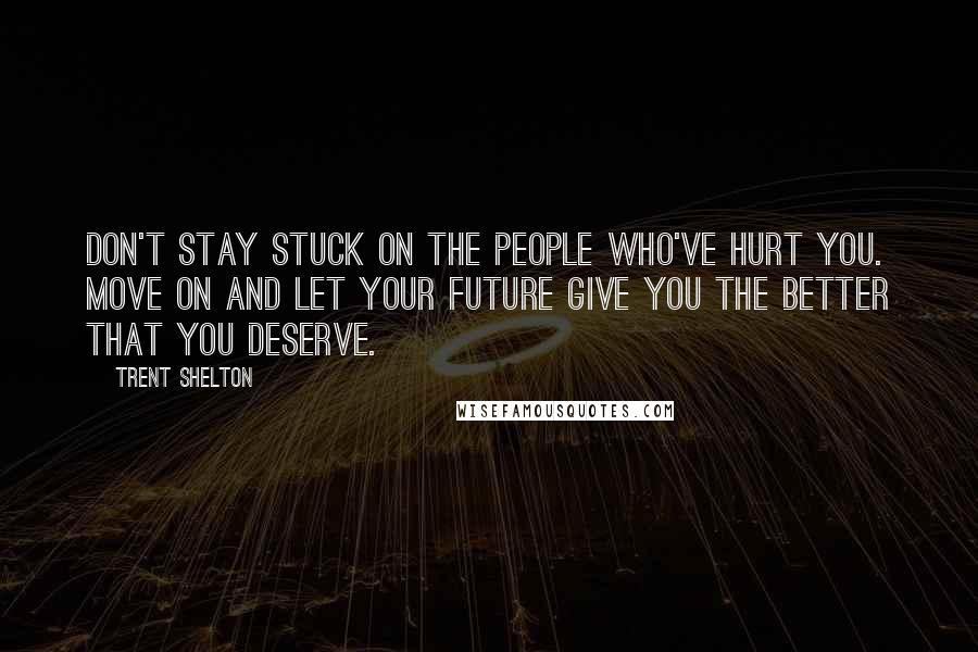 Trent Shelton Quotes: Don't stay stuck on the people who've hurt you. Move on and let your future give you the better that you deserve.