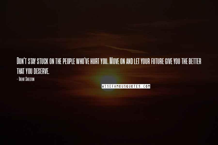Trent Shelton Quotes: Don't stay stuck on the people who've hurt you. Move on and let your future give you the better that you deserve.