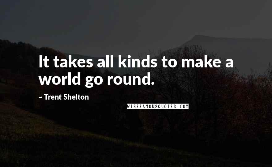 Trent Shelton Quotes: It takes all kinds to make a world go round.
