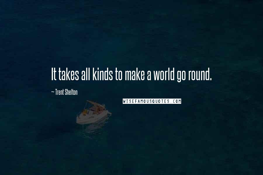 Trent Shelton Quotes: It takes all kinds to make a world go round.