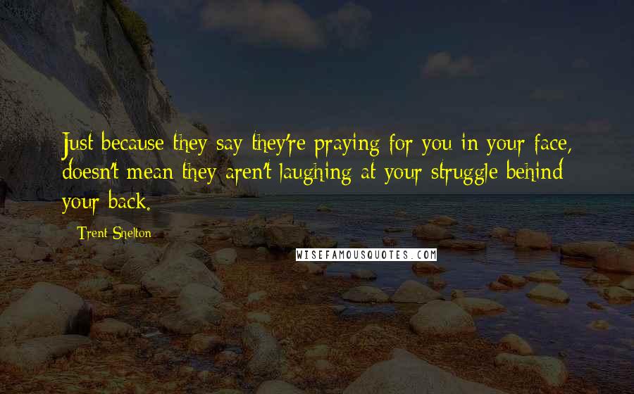 Trent Shelton Quotes: Just because they say they're praying for you in your face, doesn't mean they aren't laughing at your struggle behind your back.