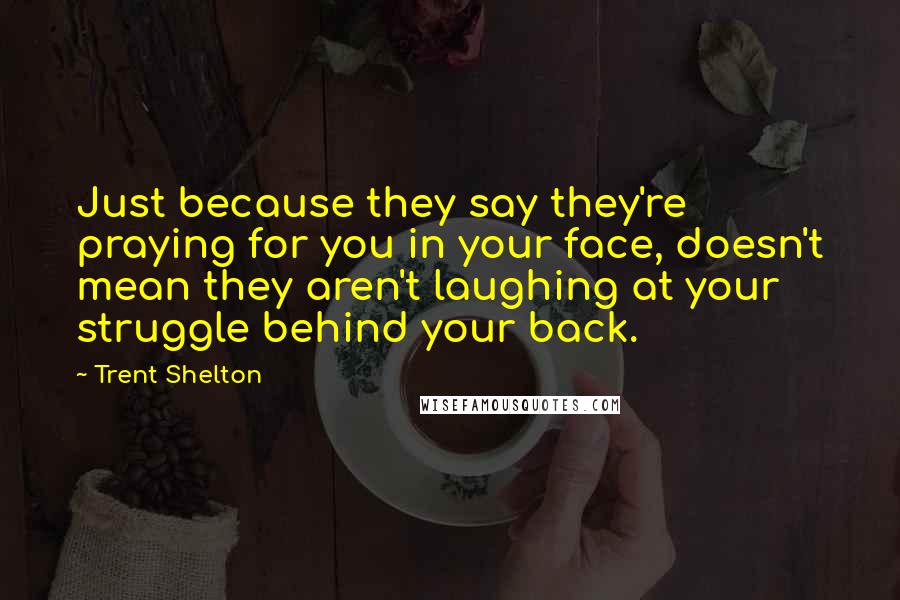 Trent Shelton Quotes: Just because they say they're praying for you in your face, doesn't mean they aren't laughing at your struggle behind your back.