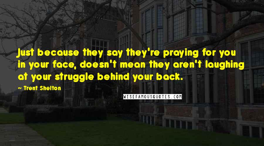 Trent Shelton Quotes: Just because they say they're praying for you in your face, doesn't mean they aren't laughing at your struggle behind your back.