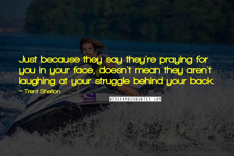 Trent Shelton Quotes: Just because they say they're praying for you in your face, doesn't mean they aren't laughing at your struggle behind your back.