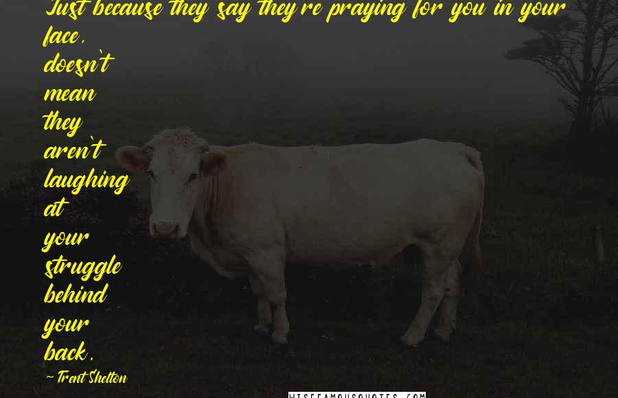 Trent Shelton Quotes: Just because they say they're praying for you in your face, doesn't mean they aren't laughing at your struggle behind your back.