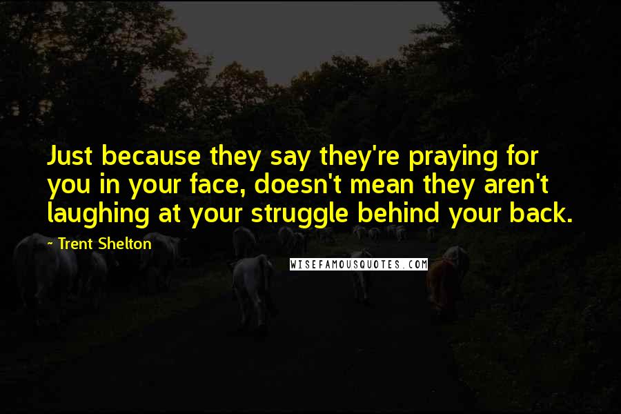 Trent Shelton Quotes: Just because they say they're praying for you in your face, doesn't mean they aren't laughing at your struggle behind your back.