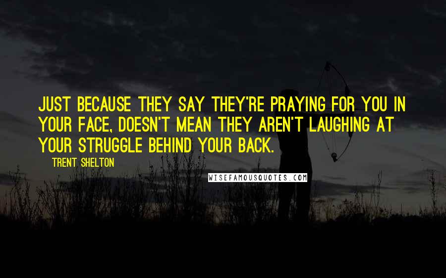 Trent Shelton Quotes: Just because they say they're praying for you in your face, doesn't mean they aren't laughing at your struggle behind your back.