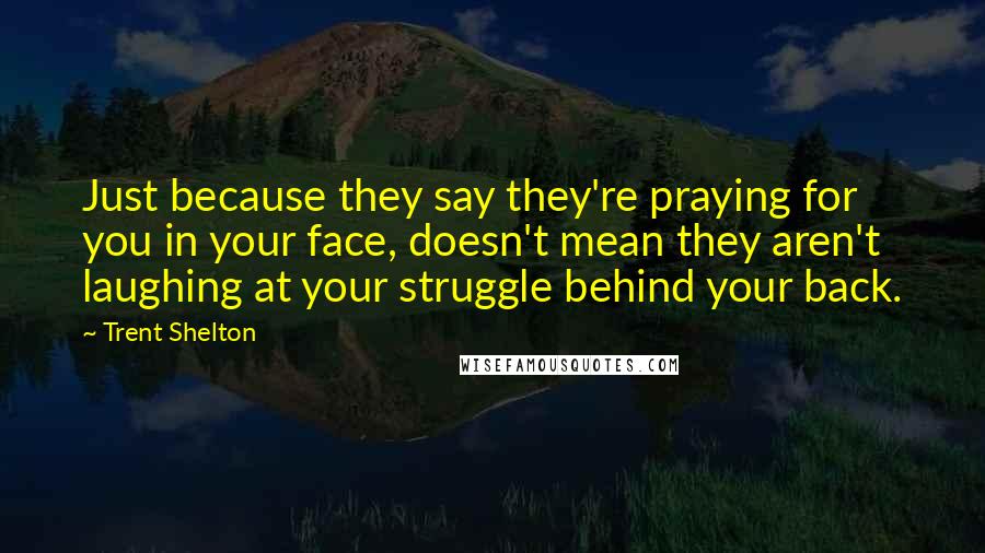 Trent Shelton Quotes: Just because they say they're praying for you in your face, doesn't mean they aren't laughing at your struggle behind your back.