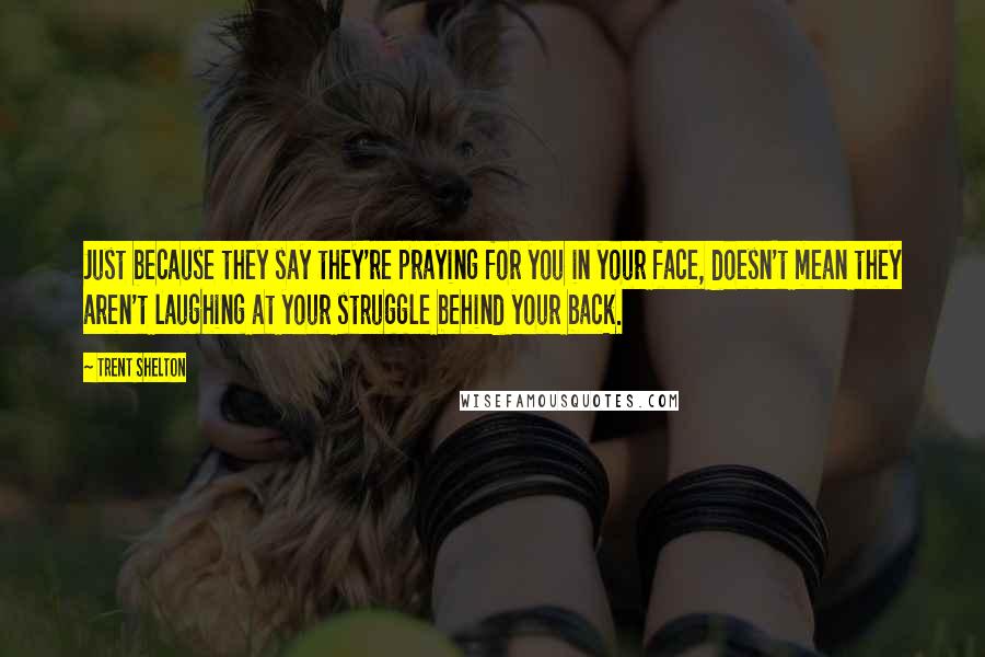 Trent Shelton Quotes: Just because they say they're praying for you in your face, doesn't mean they aren't laughing at your struggle behind your back.