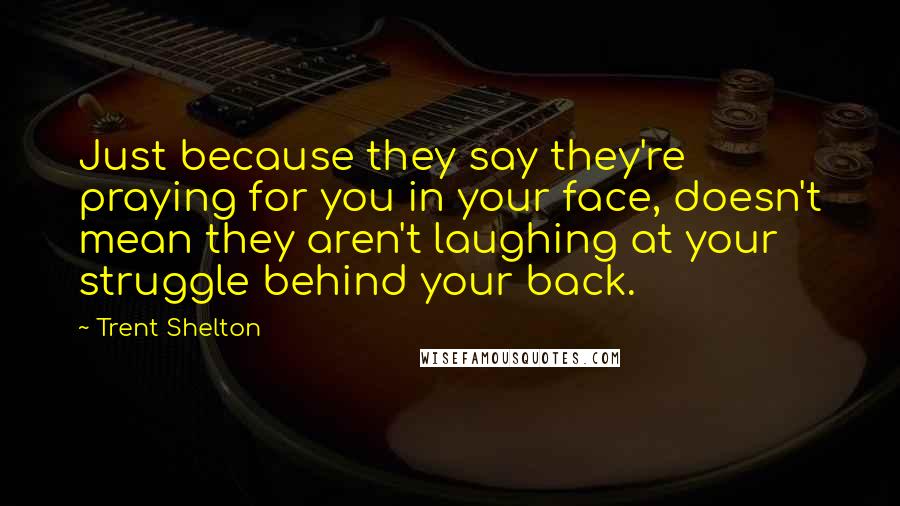 Trent Shelton Quotes: Just because they say they're praying for you in your face, doesn't mean they aren't laughing at your struggle behind your back.