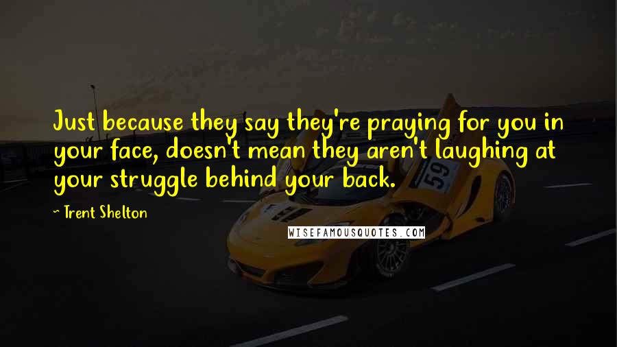 Trent Shelton Quotes: Just because they say they're praying for you in your face, doesn't mean they aren't laughing at your struggle behind your back.