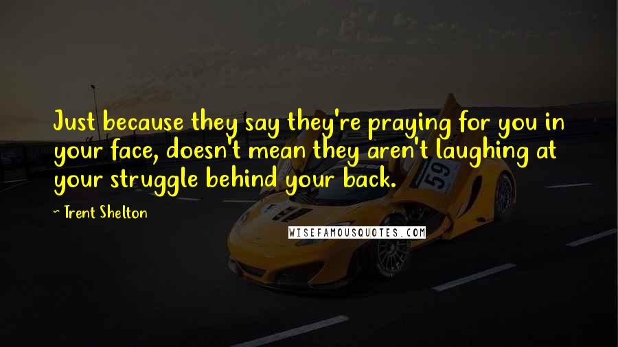 Trent Shelton Quotes: Just because they say they're praying for you in your face, doesn't mean they aren't laughing at your struggle behind your back.
