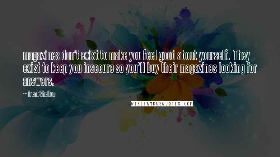 Trent Shelton Quotes: magazines don't exist to make you feel good about yourself.  They exist to keep you insecure so you'll buy their magazines looking for answers.