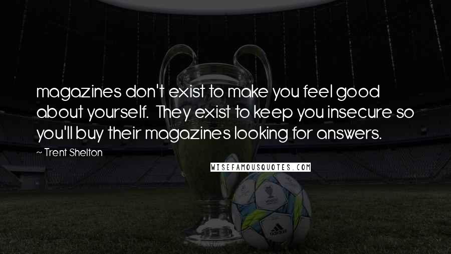 Trent Shelton Quotes: magazines don't exist to make you feel good about yourself.  They exist to keep you insecure so you'll buy their magazines looking for answers.