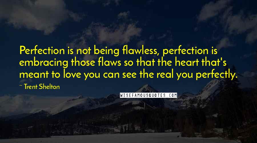 Trent Shelton Quotes: Perfection is not being flawless, perfection is embracing those flaws so that the heart that's meant to love you can see the real you perfectly.